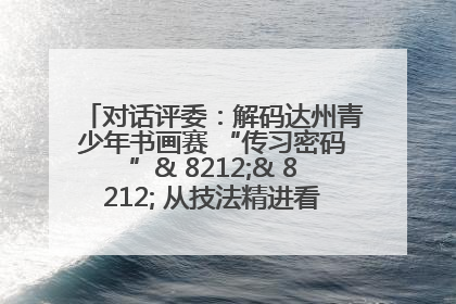 对话评委：解码达州青少年书画赛 “传习密码”& 8212;& 8212; 从技法精进看文化传承新活力