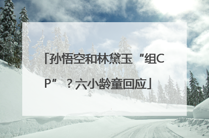 孙悟空和林黛玉“组CP”？六小龄童回应