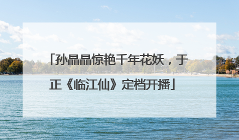 孙晶晶惊艳千年花妖，于正《临江仙》定档开播