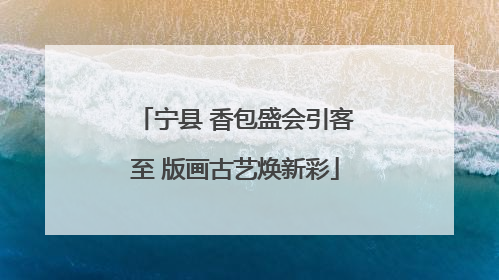 宁县 香包盛会引客至 版画古艺焕新彩