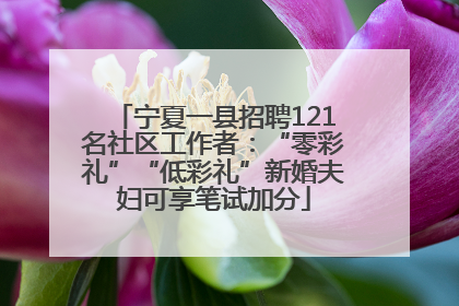 宁夏一县招聘121名社区工作者：“零彩礼”“低彩礼”新婚夫妇可享笔试加分