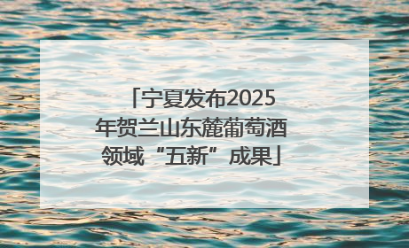 宁夏发布2025年贺兰山东麓葡萄酒领域“五新”成果