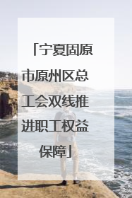 宁夏固原市原州区总工会双线推进职工权益保障