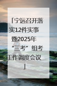 宁远召开落实12件实事暨2025年“三考”组考工作调度会议