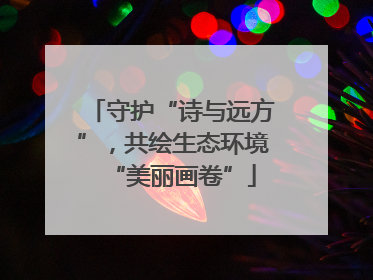 守护“诗与远方”，共绘生态环境“美丽画卷”