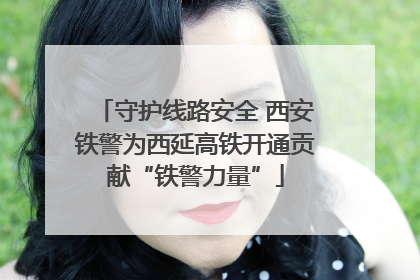 守护线路安全 西安铁警为西延高铁开通贡献“铁警力量”