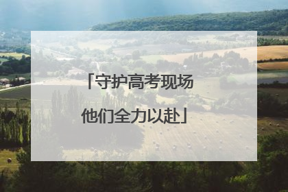 守护高考现场 他们全力以赴