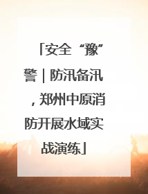 安全“豫”警｜防汛备汛，郑州中原消防开展水域实战演练