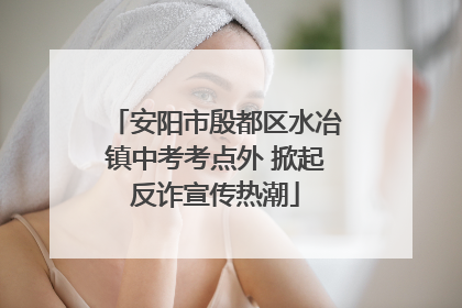 安阳市殷都区水冶镇中考考点外 掀起反诈宣传热潮