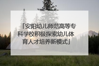 安阳幼儿师范高等专科学校积极探索幼儿体育人才培养新模式