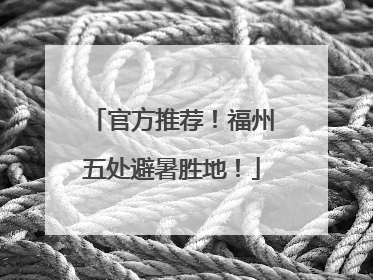 官方推荐！福州五处避暑胜地！