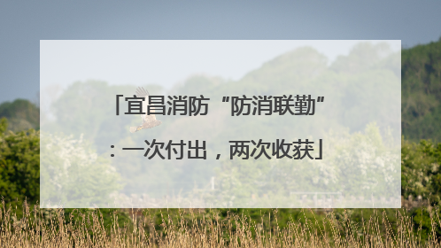 宜昌消防“防消联勤”：一次付出，两次收获