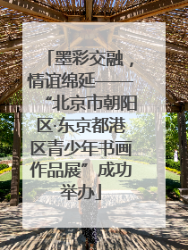 墨彩交融，情谊绵延——“北京市朝阳区·东京都港区青少年书画作品展”成功举办