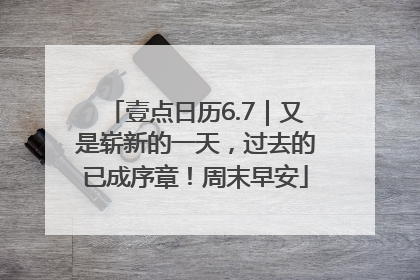 壹点日历6.7｜又是崭新的一天，过去的已成序章！周末早安