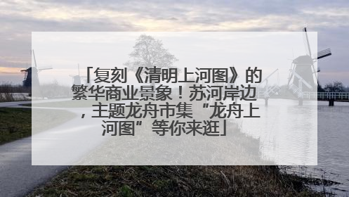 复刻《清明上河图》的繁华商业景象！苏河岸边，主题龙舟市集“龙舟上河图”等你来逛