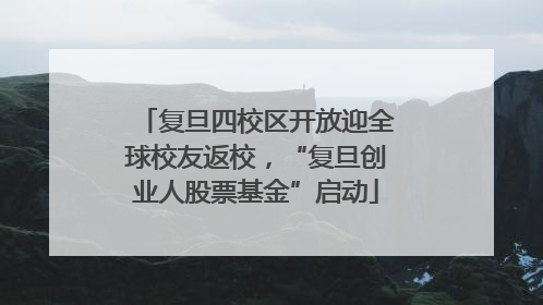 复旦四校区开放迎全球校友返校，“复旦创业人股票基金”启动