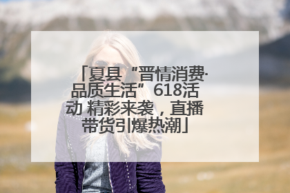 夏县“晋情消费·品质生活”618活动 精彩来袭，直播带货引爆热潮