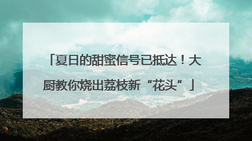 夏日的甜蜜信号已抵达！大厨教你烧出荔枝新“花头”