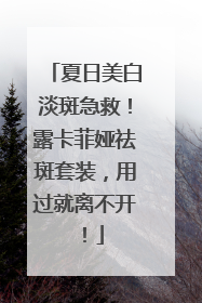 夏日美白淡斑急救！露卡菲娅祛斑套装，用过就离不开！
