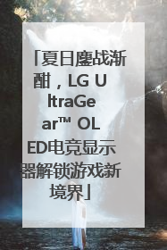 夏日鏖战渐酣，LG UltraGear™ OLED电竞显示器解锁游戏新境界