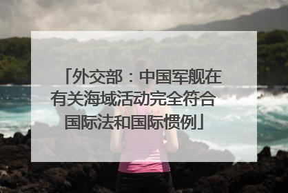 外交部：中国军舰在有关海域活动完全符合国际法和国际惯例
