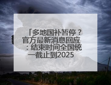多地国补暂停？官方最新消息回应：结束时间全国统一截止到2025年12月31日