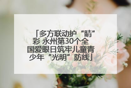 多方联动护“睛”彩 永州第30个全国爱眼日筑牢儿童青少年“光明”防线
