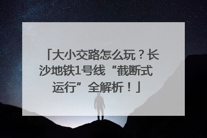大小交路怎么玩？长沙地铁1号线“截断式运行”全解析！