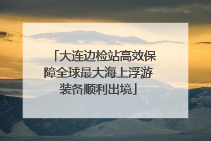 大连边检站高效保障全球最大海上浮游装备顺利出境