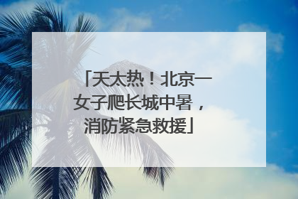 天太热！北京一女子爬长城中暑，消防紧急救援