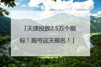 天津投放2.5万个指标！摇号这天报名！