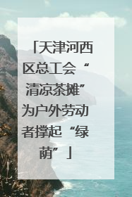 天津河西区总工会“清凉茶摊”为户外劳动者撑起“绿荫”