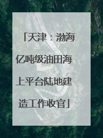 天津：渤海亿吨级油田海上平台陆地建造工作收官
