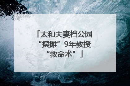 太和夫妻档公园“摆摊”9年教授“救命术”