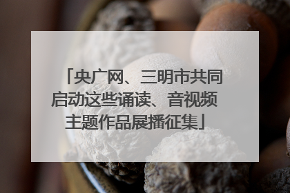 央广网、三明市共同启动这些诵读、音视频主题作品展播征集