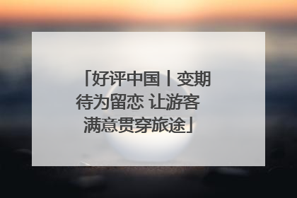好评中国丨变期待为留恋 让游客满意贯穿旅途