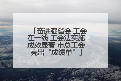奋进强省会·工会在一线 工会法实施成效显著 市总工会亮出“成绩单”