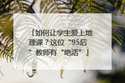 如何让学生爱上地理课？这位“95后”教师有“绝活”