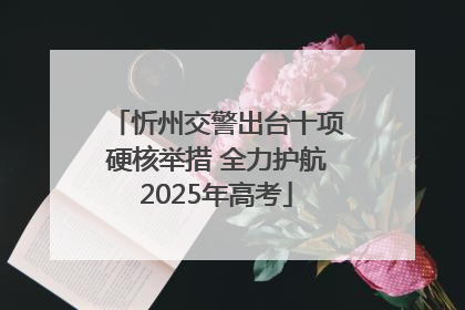 忻州交警出台十项硬核举措 全力护航2025年高考