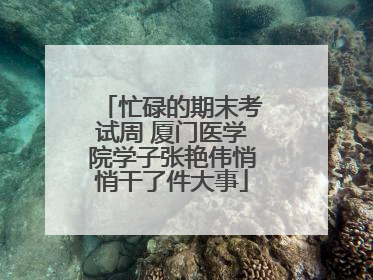 忙碌的期末考试周 厦门医学院学子张艳伟悄悄干了件大事