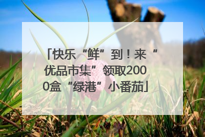 快乐“鲜”到！来“优品市集”领取2000盒“绿港”小番茄