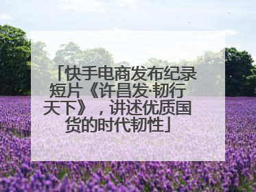 快手电商发布纪录短片《许昌发·韧行天下》，讲述优质国货的时代韧性