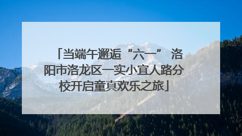当端午邂逅“六一” 洛阳市洛龙区一实小宜人路分校开启童真欢乐之旅