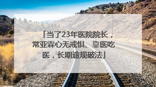 当了23年医院院长，常亚霖心无戒惧、靠医吃医，长期逾规破法
