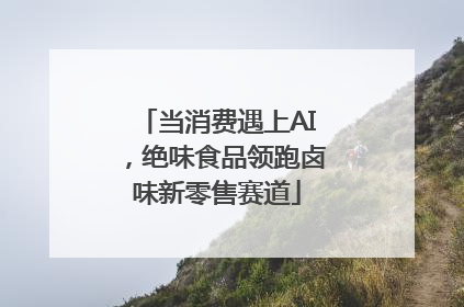 当消费遇上AI，绝味食品领跑卤味新零售赛道