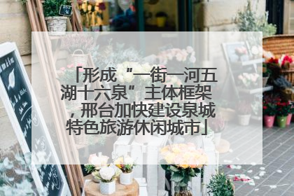 形成“一街一河五湖十六泉”主体框架，邢台加快建设泉城特色旅游休闲城市