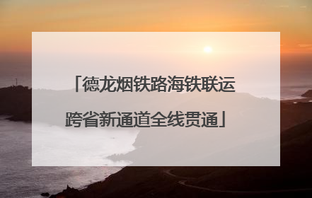 德龙烟铁路海铁联运跨省新通道全线贯通