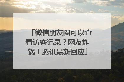 微信朋友圈可以查看访客记录？网友炸锅！腾讯最新回应