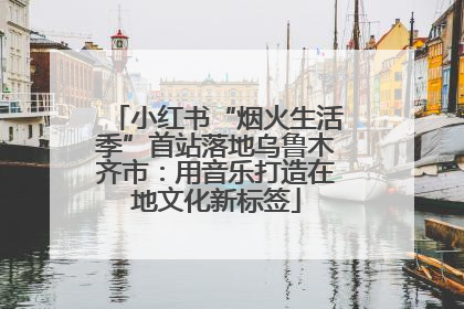 小红书“烟火生活季”首站落地乌鲁木齐市：用音乐打造在地文化新标签