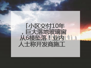 小区交付10年，巨大落地玻璃窗从6楼坠落！业内人士称开发商施工存严重隐患